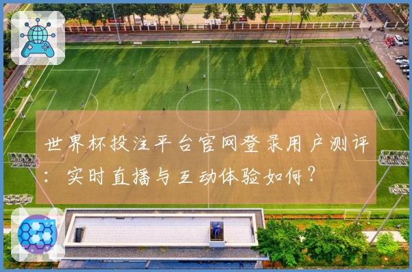 世界杯投注平台官网登录用户测评:实时直播与互动体验如何?