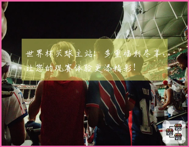 世界杯买球主站：多重福利尽享，让您的观赛体验更添精彩！