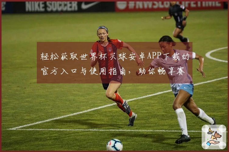 轻松获取世界杯买球安卓APP下载的官方入口与使用指南，助你畅享赛事直播体验