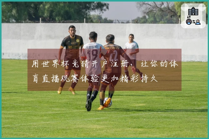 用世界杯竞猜开户注册，让你的体育直播观赛体验更加精彩持久