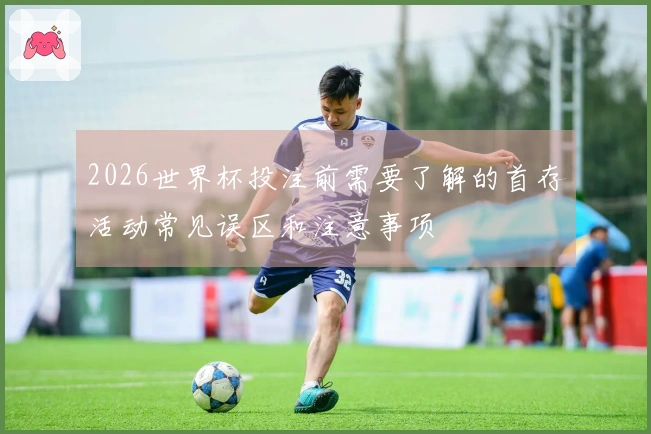 2026世界杯投注前需要了解的首存活动常见误区和注意事项