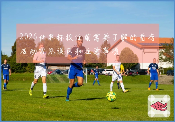 2026世界杯投注前需要了解的首存活动常见误区和注意事项