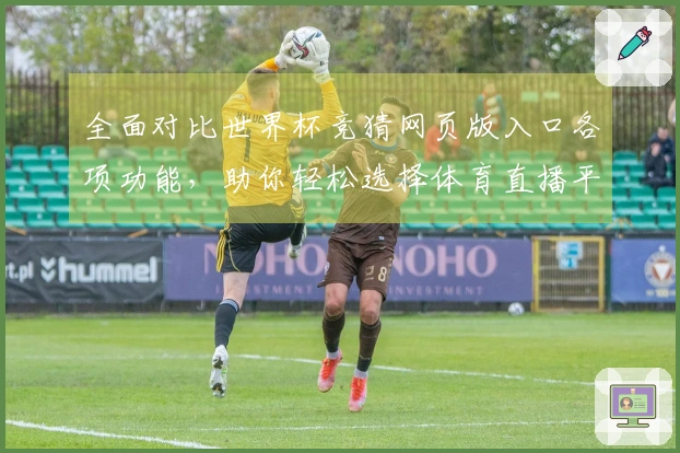 全面对比世界杯竞猜网页版入口各项功能，助你轻松选择体育直播平台
