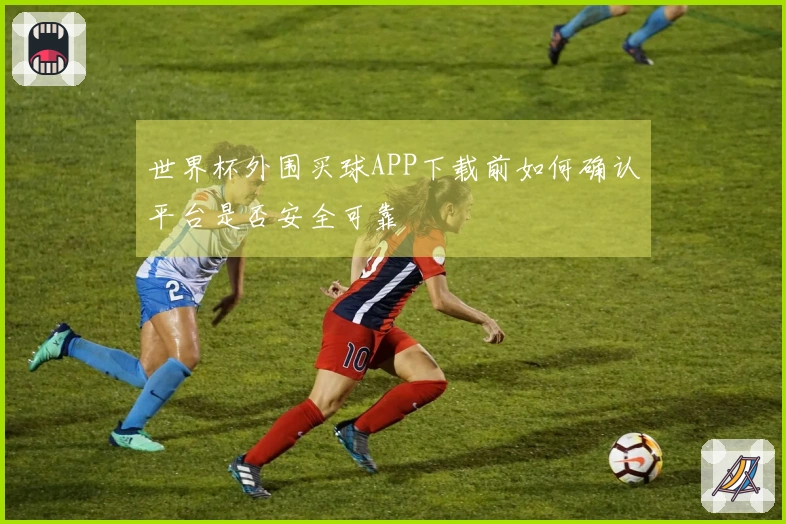 世界杯外围买球APP下载前如何确认平台是否安全可靠