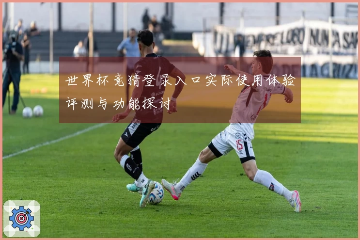 世界杯竞猜登录入口实际使用体验评测与功能探讨