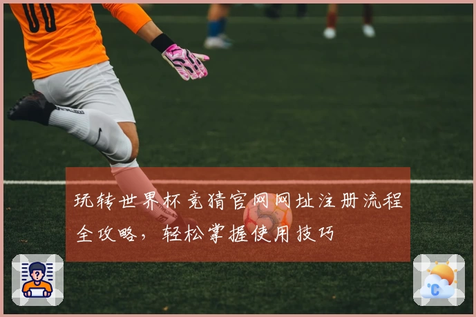 玩转世界杯竞猜官网网址注册流程全攻略，轻松掌握使用技巧