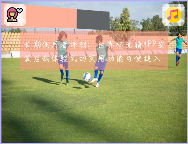 长期使用者评测:世界杯竞猜APP安装后我体验到的实用功能与便捷入口