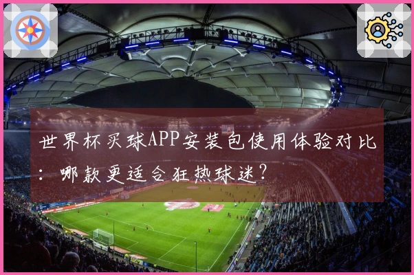 世界杯买球APP安装包使用体验对比：哪款更适合狂热球迷？