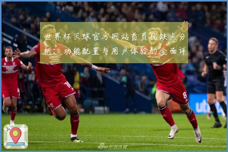 世界杯买球官方网站首页优缺点分析:功能配置与用户体验的全面评估