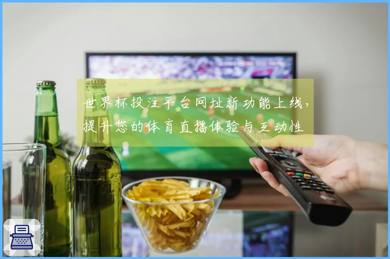 世界杯投注平台网址新功能上线,提升您的体育直播体验与互动性