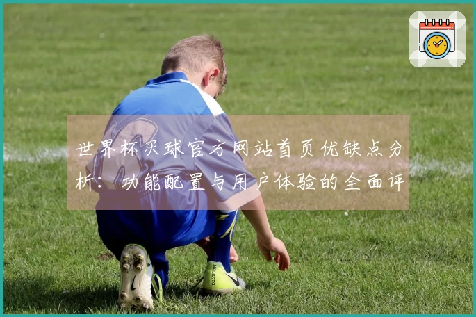 世界杯买球官方网站首页优缺点分析：功能配置与用户体验的全面评估
