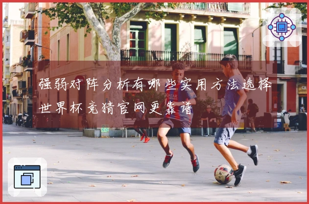 强弱对阵分析有哪些实用方法选择世界杯竞猜官网更靠谱