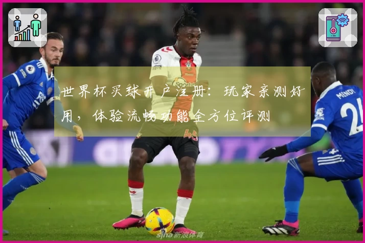 世界杯买球开户注册：玩家亲测好用，体验流畅功能全方位评测