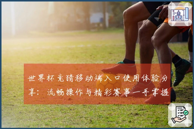 世界杯竞猜移动端入口使用体验分享：流畅操作与精彩赛事一手掌握