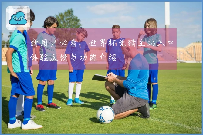新用户必看:世界杯竞猜主站入口体验反馈与功能介绍
