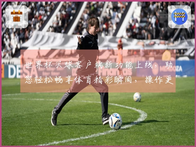 世界杯买球客户端新功能上线，助您轻松畅享体育精彩瞬间，操作更便捷！