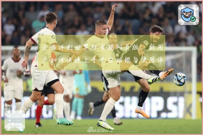 全面评测世界杯竞猜网页版：新用户如何快速上手平台功能与使用体验