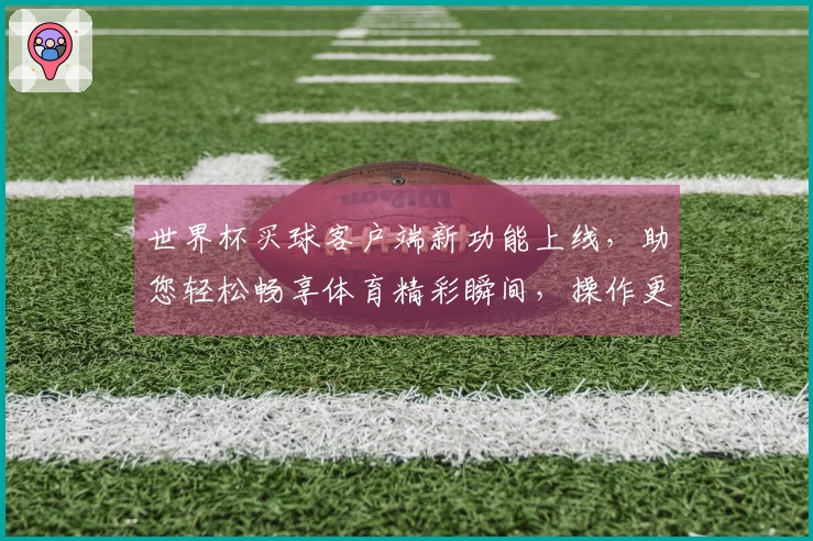 世界杯买球客户端新功能上线，助您轻松畅享体育精彩瞬间，操作更便捷！