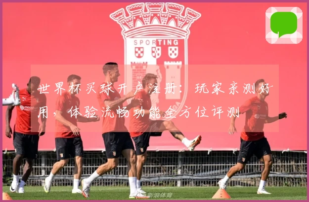 世界杯买球开户注册:玩家亲测好用,体验流畅功能全方位评测