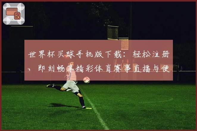 世界杯买球手机版下载：轻松注册，即刻畅享精彩体育赛事直播与便捷投注体验